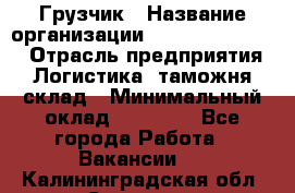 Грузчик › Название организации ­ Fusion Service › Отрасль предприятия ­ Логистика, таможня, склад › Минимальный оклад ­ 18 500 - Все города Работа » Вакансии   . Калининградская обл.,Советск г.